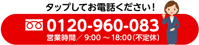 タップしてお電話ください！ 0120-960-083 営業時間／9:00～18:00