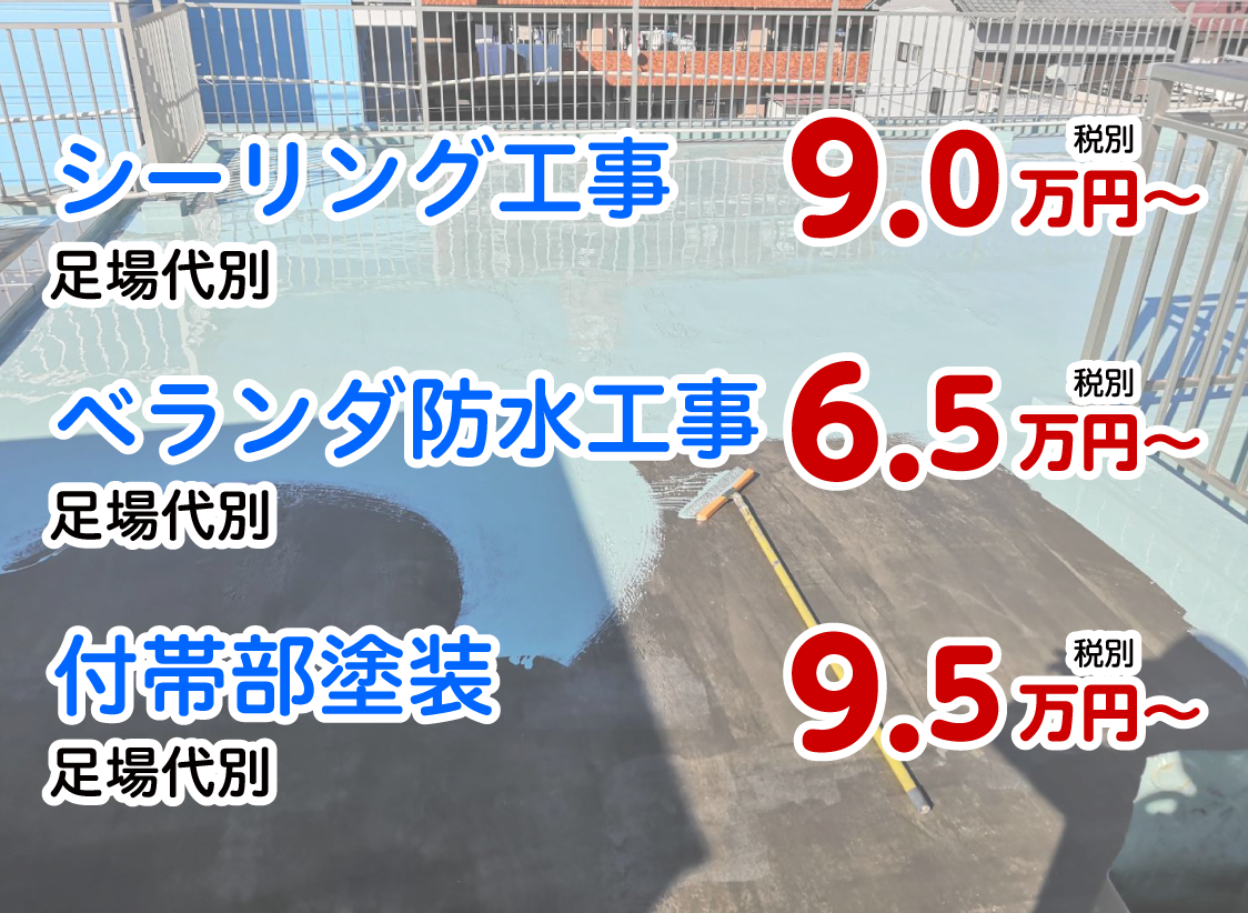 シーリング工事（足場代別）9.0万円(税別)〜、ベランダ防水工事（足場代別）6.5万円(税別)〜、付帯部塗装（足場代別）9.5万円(税別)〜